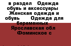  в раздел : Одежда, обувь и аксессуары » Женская одежда и обувь »  » Одежда для беременных . Ярославская обл.,Фоминское с.